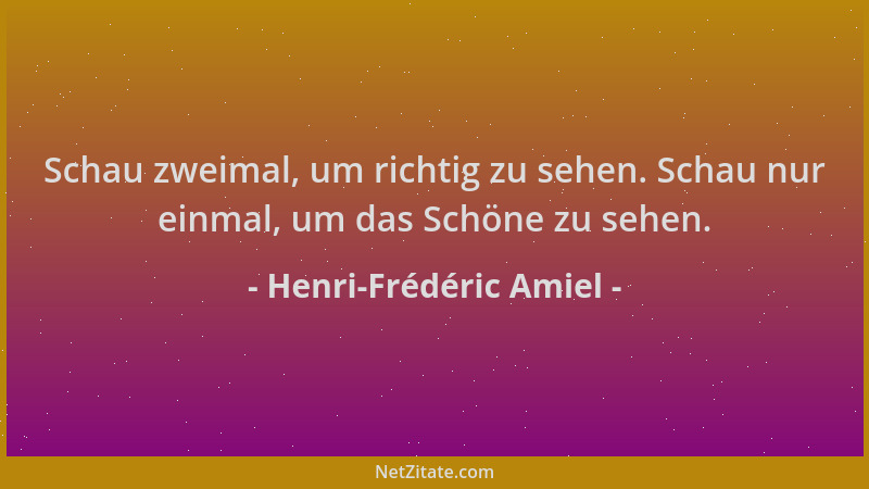 Henri-Frédéric Amiel - Schau zweimal, um richtig zu sehen. Schau nur einmal, um das Schöne zu sehen....