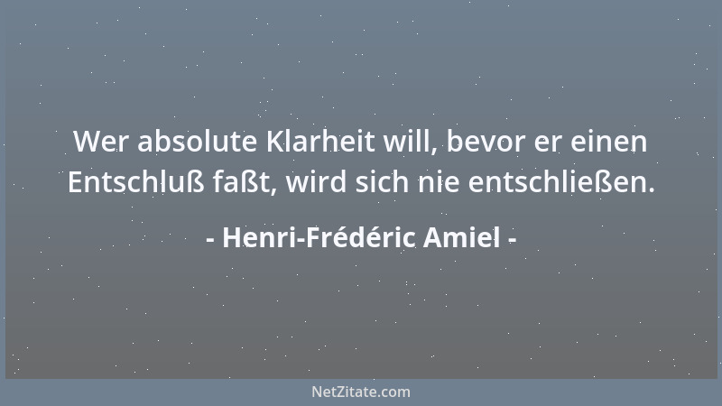 Henri-Frédéric Amiel - Wer absolute Klarheit will, bevor er einen Entschluß faßt, wird sich nie entschließen....