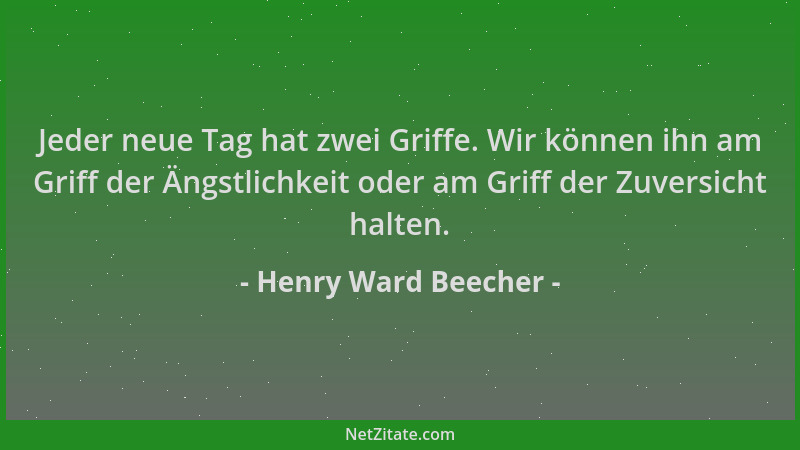 Henry Ward Beecher - Jeder neue Tag hat zwei Griffe. Wir können ihn am Griff der Ängstlichkeit oder am Griff der Zuversicht...