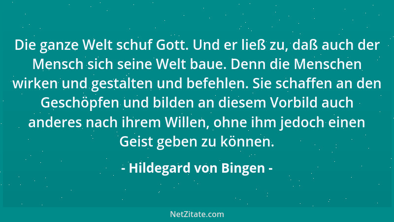 Hildegard von Bingen - Die ganze Welt schuf Gott. Und er ließ zu, daß auch der Mensch sich seine Welt baue. Denn die Mensch...
