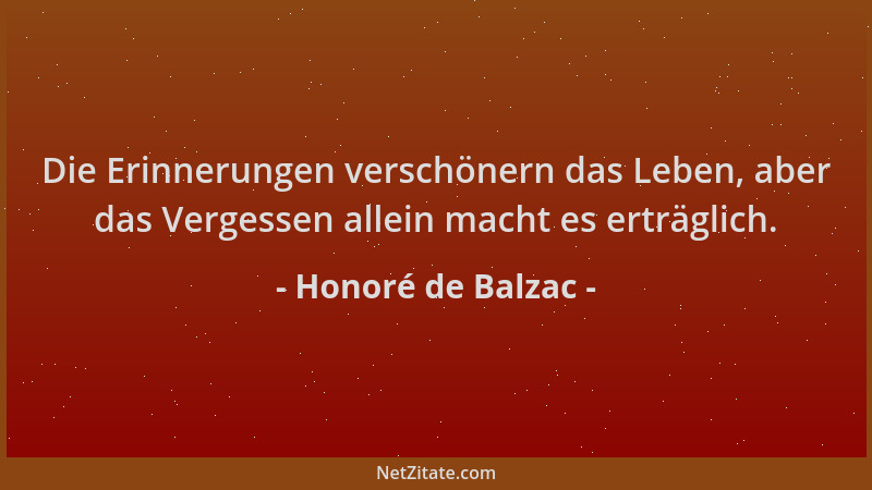 Honoré de Balzac - Die Erinnerungen verschönern das Leben, aber das Vergessen allein macht es erträglich....