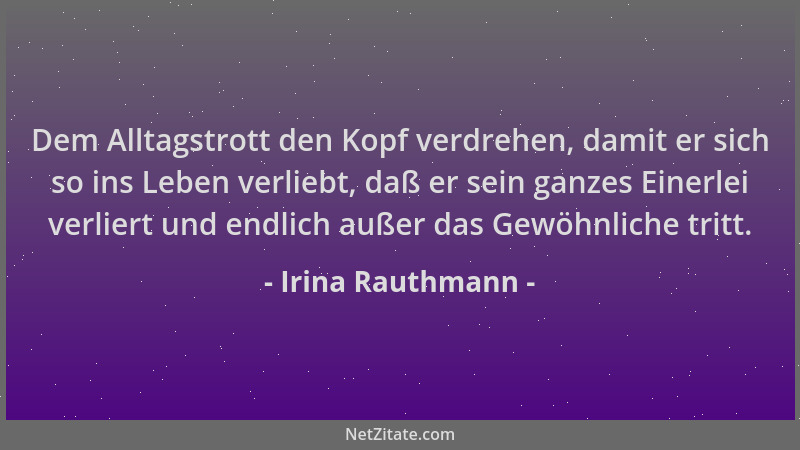 Irina Rauthmann - Dem Alltagstrott den Kopf verdrehen, damit er sich so ins Leben verliebt, daß er sein ganzes Einerlei ver...
