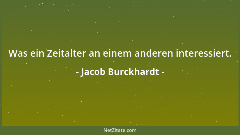 Jacob Burckhardt - Was ein Zeitalter an einem anderen interessiert....