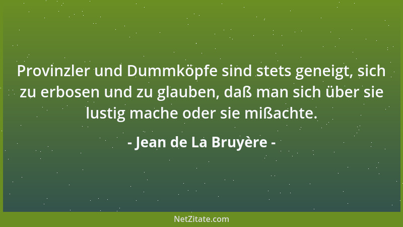 Jean de La Bruyère - Provinzler und Dummköpfe sind stets geneigt, sich zu erbosen und zu glauben, daß man sich über sie lus...