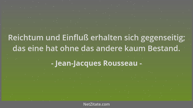 Jean-Jacques Rousseau - Reichtum und Einfluß erhalten sich gegenseitig; das eine hat ohne das andere kaum Bestand....