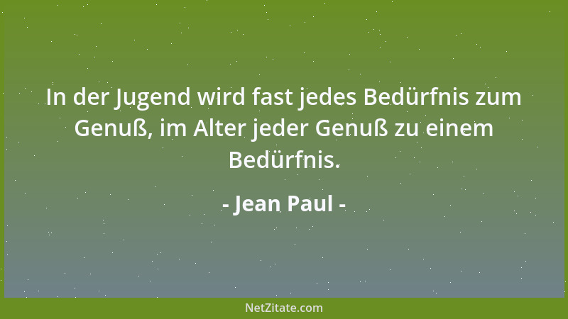 Jean Paul - In der Jugend wird fast jedes Bedürfnis zum Genuß, im Alter jeder Genuß zu einem Bedürfnis....