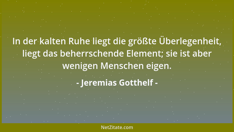 Jeremias Gotthelf - In der kalten Ruhe liegt die größte Überlegenheit, liegt das beherrschende Element; sie ist aber wenige...