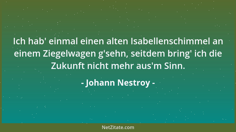 Johann Nestroy - Ich hab ' einmal einen alten Isabellenschimmel an einem Ziegelwagen g 'sehn, seitdem bring ' ich die Zukunft...