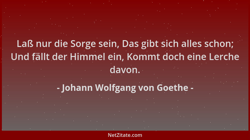 Johann Wolfgang von Goethe - Laß nur die Sorge sein, Das gibt sich alles schon; Und fällt der Himmel ein, Kommt doch eine L...