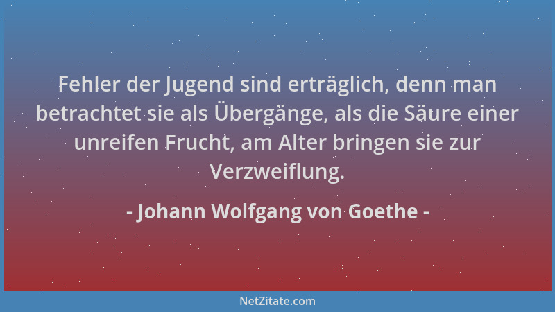 Johann Wolfgang von Goethe - Fehler der Jugend sind erträglich, denn man betrachtet sie als Übergänge, als die Säure einer...