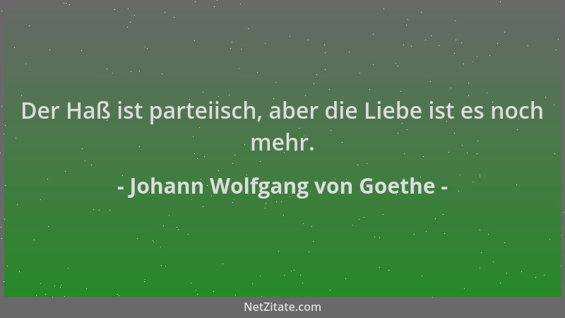 Johann Wolfgang von Goethe - Der Haß ist parteiisch, aber die Liebe ist es noch mehr....