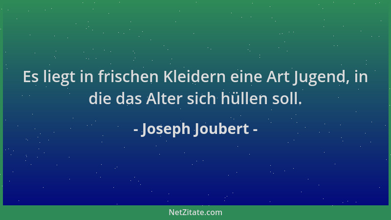 Joseph Joubert - Es liegt in frischen Kleidern eine Art Jugend, in die das Alter sich hüllen soll....
