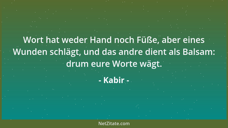 Kabir - Wort hat weder Hand noch Füße, aber eines Wunden schlägt, und das andre dient als Balsam: drum eure Worte wägt....