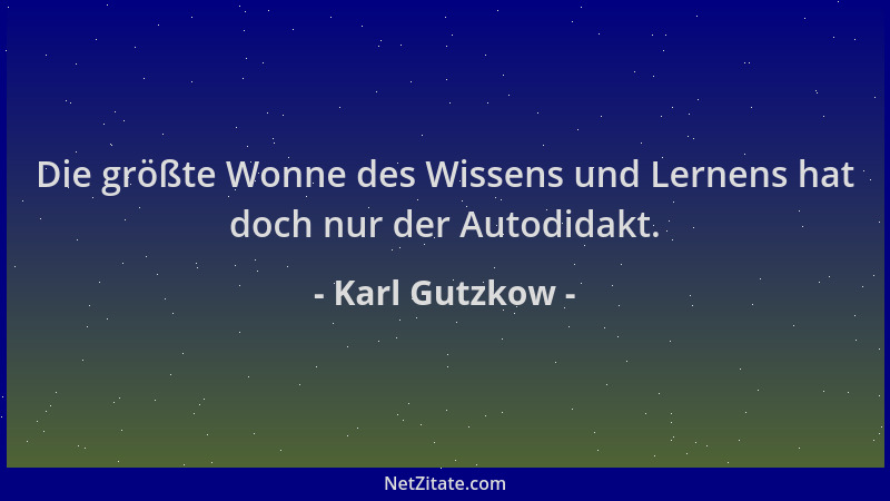 Karl Gutzkow - Die größte Wonne des Wissens und Lernens hat doch nur der Autodidakt....