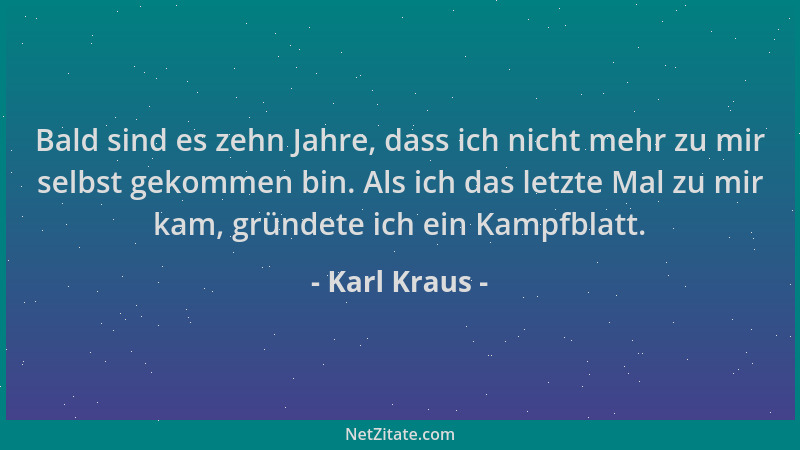 Karl Kraus - Bald sind es zehn Jahre, dass ich nicht mehr zu mir selbst gekommen bin. Als ich das letzte Mal zu mir kam, gr...