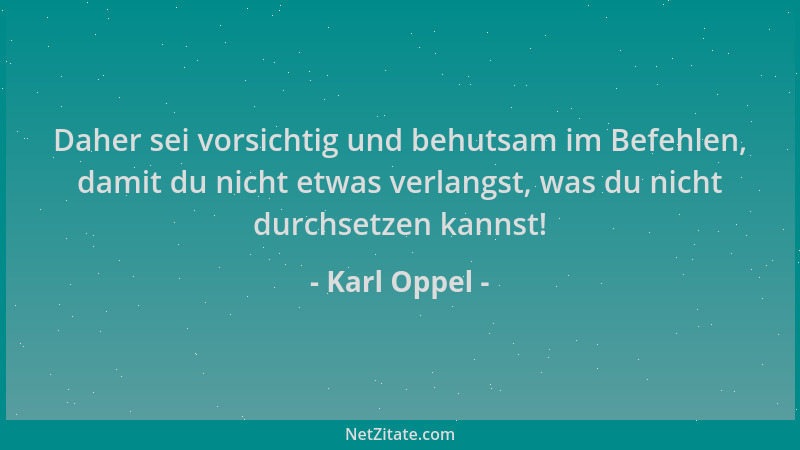 Karl Oppel - Daher sei vorsichtig und behutsam im Befehlen, damit du nicht etwas verlangst, was du nicht durchsetzen kannst...