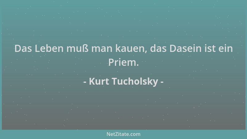 Kurt Tucholsky - Das Leben muß man kauen, das Dasein ist ein Priem....
