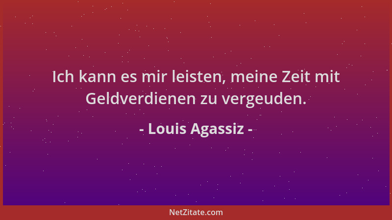 Louis Agassiz - Ich kann es mir leisten, meine Zeit mit Geldverdienen zu vergeuden....
