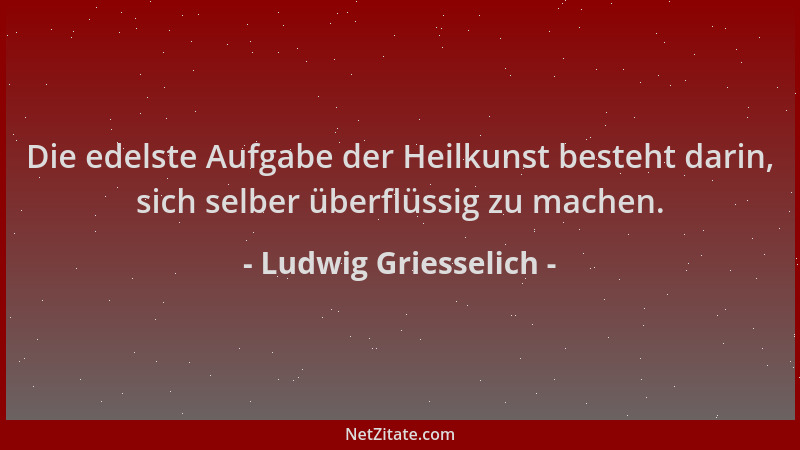 Ludwig Griesselich - Die edelste Aufgabe der Heilkunst besteht darin, sich selber überflüssig zu machen....