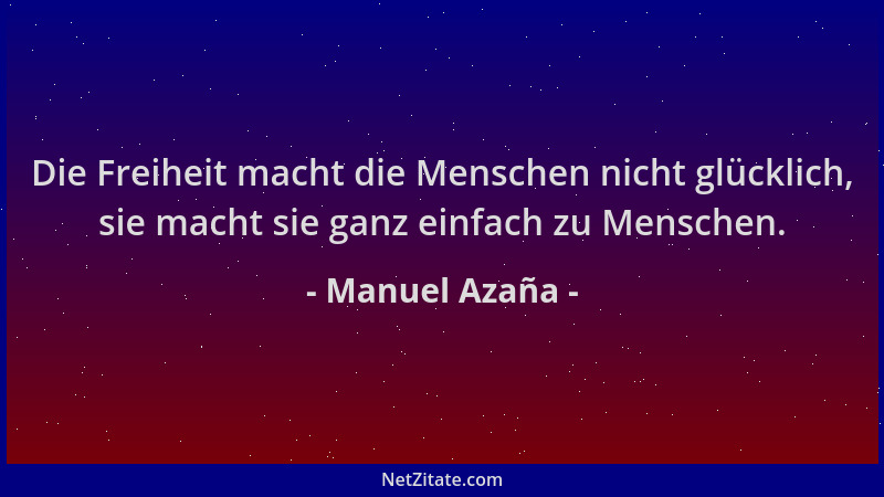 Manuel Azaña - Die Freiheit macht die Menschen nicht glücklich, sie macht sie ganz einfach zu Menschen....