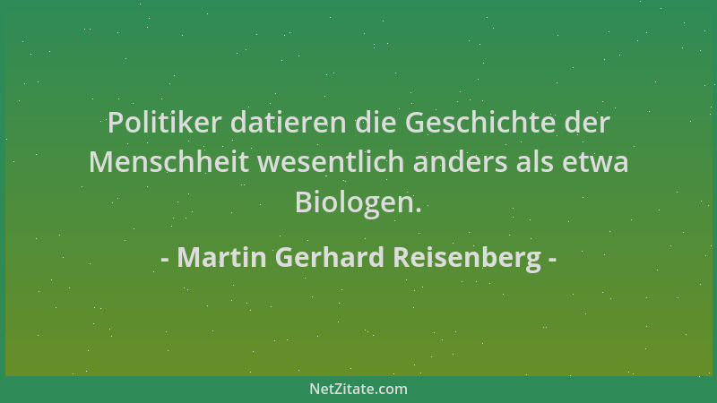 Martin Gerhard Reisenberg - Politiker datieren die Geschichte der Menschheit wesentlich anders als etwa Biologen....