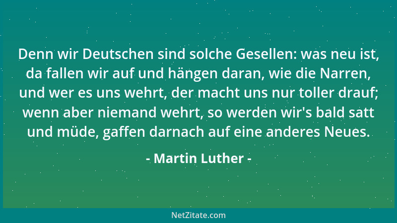 Martin Luther - Denn wir Deutschen sind solche Gesellen: was neu ist, da fallen wir auf und hängen daran, wie die Narren, u...
