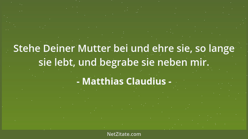 Matthias Claudius - Stehe Deiner Mutter bei und ehre sie, so lange sie lebt, und begrabe sie neben mir....