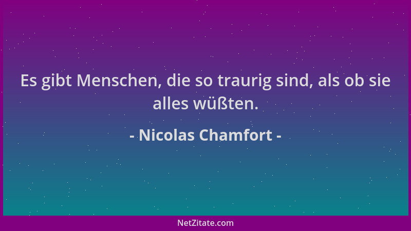 Nicolas Chamfort - Es gibt Menschen, die so traurig sind, als ob sie alles wüßten....