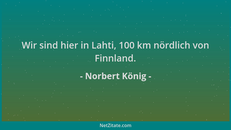 Norbert König - Wir sind hier in Lahti, 100 km nördlich von Finnland....