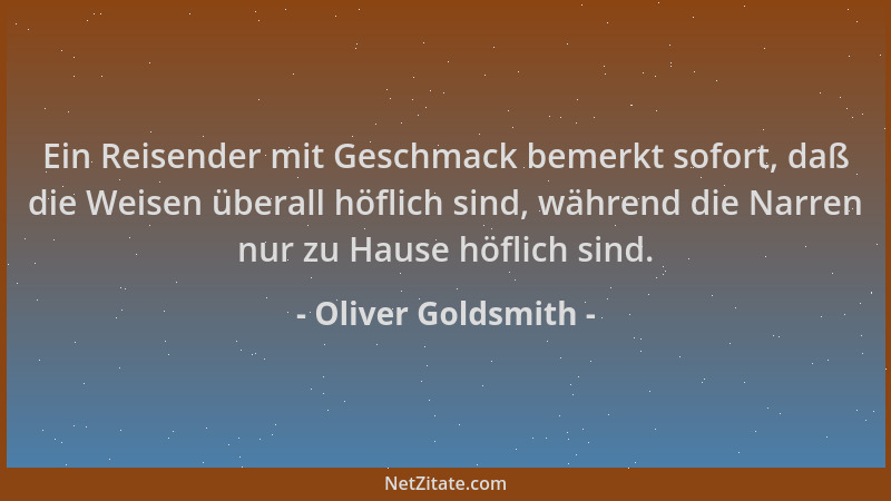 Oliver Goldsmith - Ein Reisender mit Geschmack bemerkt sofort, daß die Weisen überall höflich sind, während die Narren nur...