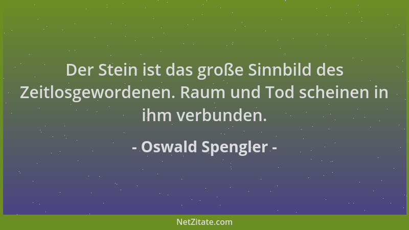 Oswald Spengler - Der Stein ist das große Sinnbild des Zeitlosgewordenen. Raum und Tod scheinen in ihm verbunden....