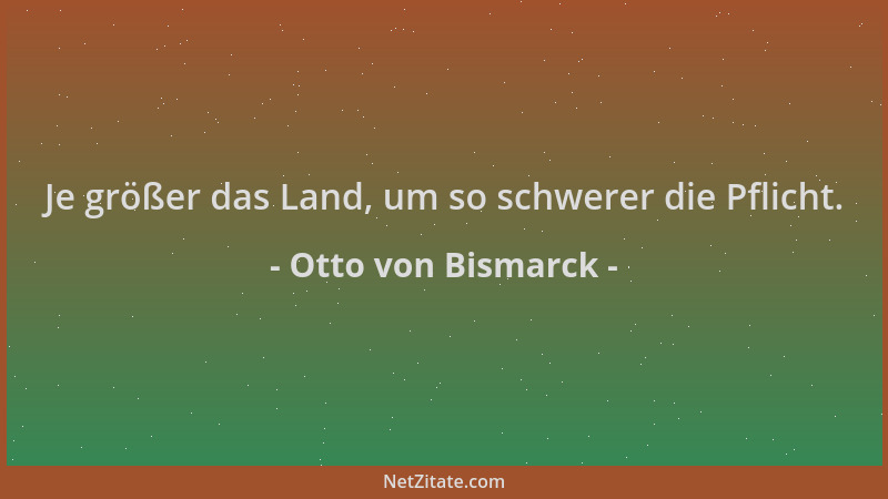 Otto von Bismarck - Je größer das Land, um so schwerer die Pflicht....