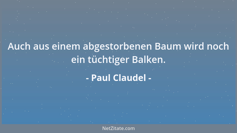 Paul Claudel - Auch aus einem abgestorbenen Baum wird noch ein tüchtiger Balken....