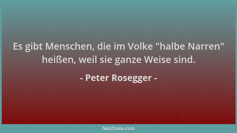 Peter Rosegger - Es gibt Menschen, die im Volke  "halbe Narren " heißen, weil sie ganze Weise sind....