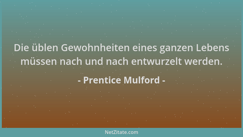 Prentice Mulford - Die üblen Gewohnheiten eines ganzen Lebens müssen nach und nach entwurzelt werden....