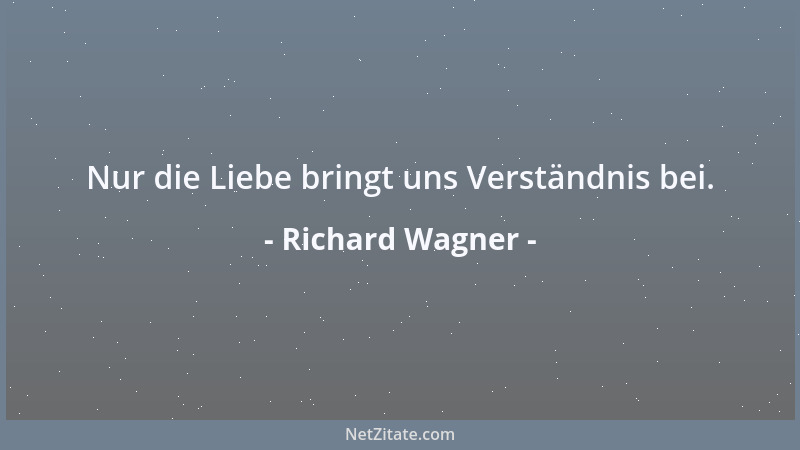 Richard Wagner - Nur die Liebe bringt uns Verständnis bei....