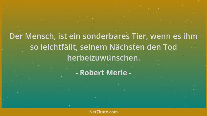 Robert Merle - Der Mensch, ist ein sonderbares Tier, wenn es ihm so leichtfällt, seinem Nächsten den Tod herbeizuwünschen....