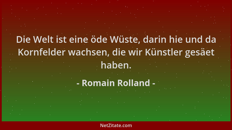 Romain Rolland - Die Welt ist eine öde Wüste, darin hie und da Kornfelder wachsen, die wir Künstler gesäet haben....