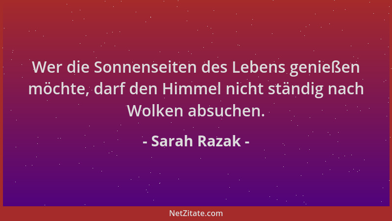 Sarah Razak - Wer die Sonnenseiten des Lebens genießen möchte, darf den Himmel nicht ständig nach Wolken absuchen....