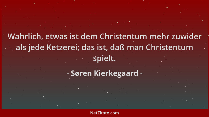 Søren Kierkegaard - Wahrlich, etwas ist dem Christentum mehr zuwider als jede Ketzerei; das ist, daß man Christentum spielt...