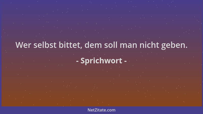 Sprichwort - Wer selbst bittet, dem soll man nicht geben....