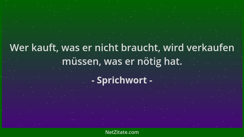 Sprichwort - Wer kauft, was er nicht braucht, wird verkaufen müssen, was er nötig hat....