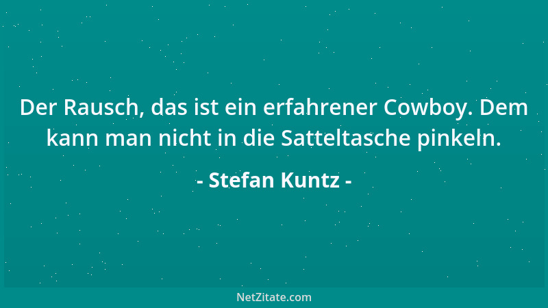 Stefan Kuntz - Der Rausch, das ist ein erfahrener Cowboy. Dem kann man nicht in die Satteltasche pinkeln....