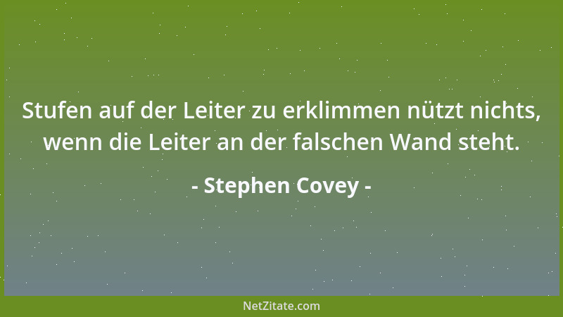 Stephen Covey - Stufen auf der Leiter zu erklimmen nützt nichts, wenn die Leiter an der falschen Wand steht....