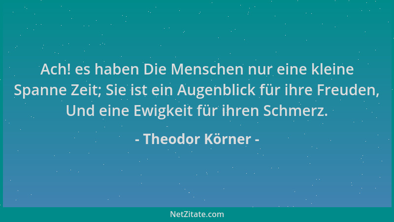 Theodor Körner - Ach! es haben Die Menschen nur eine kleine Spanne Zeit; Sie ist ein Augenblick für ihre Freuden, Und eine...