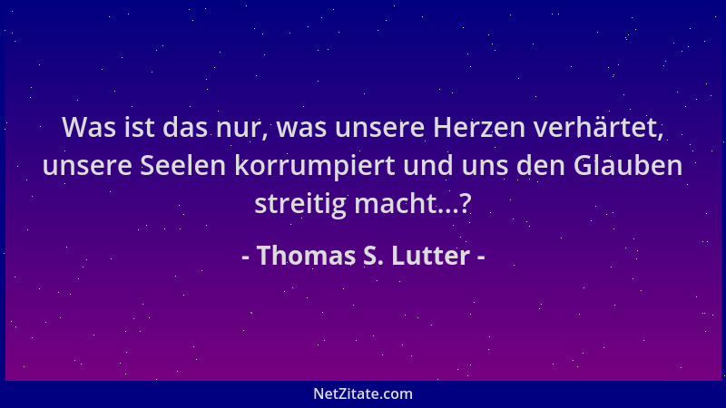 Thomas S. Lutter - Was ist das nur, was unsere Herzen verhärtet, unsere Seelen korrumpiert und uns den Glauben streitig mac...