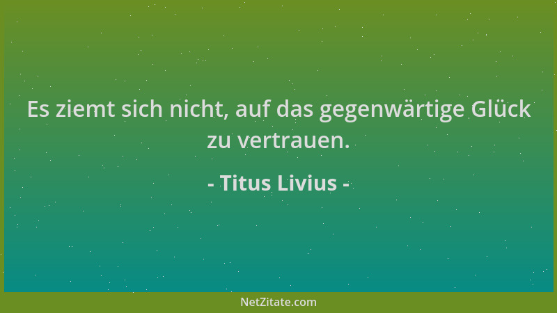 Titus Livius - Es ziemt sich nicht, auf das gegenwärtige Glück zu vertrauen....
