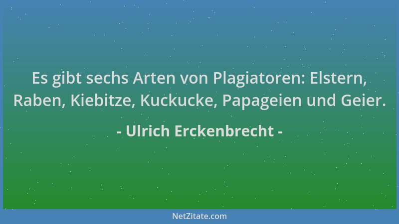 Ulrich Erckenbrecht - Es gibt sechs Arten von Plagiatoren: Elstern, Raben, Kiebitze, Kuckucke, Papageien und Geier....
