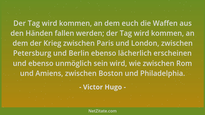 Victor Hugo - Der Tag wird kommen, an dem euch die Waffen aus den Händen fallen werden; der Tag wird kommen, an dem der Kri...