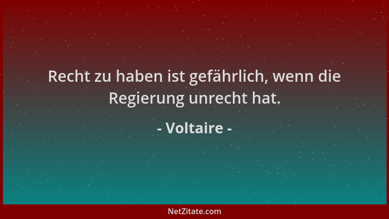 Voltaire - Recht zu haben ist gefährlich, wenn die Regierung unrecht hat....